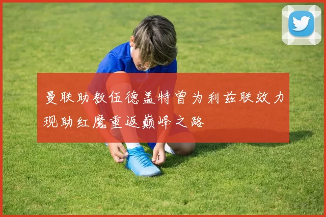 曼联助教伍德盖特曾为利兹联效力现助红魔重返巅峰之路