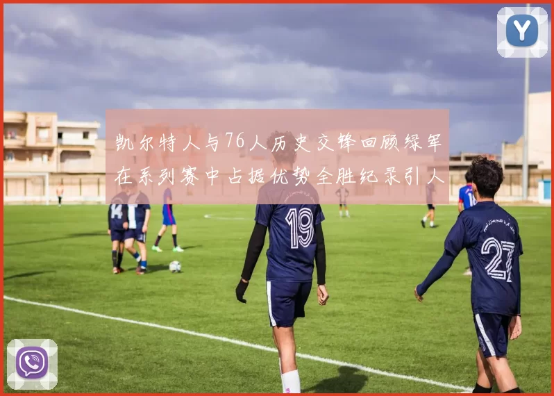 凯尔特人与76人历史交锋回顾绿军在系列赛中占据优势全胜纪录引人关注