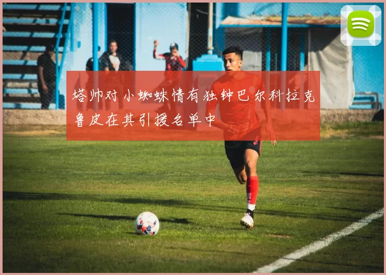 塔帅对小蜘蛛情有独钟巴尔科拉克鲁皮在其引援名单中