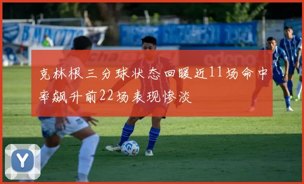 克林根三分球状态回暖近11场命中率飙升前22场表现惨淡