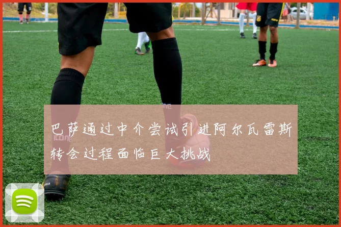 巴萨通过中介尝试引进阿尔瓦雷斯转会过程面临巨大挑战