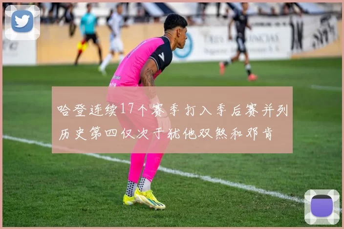 哈登连续17个赛季打入季后赛并列历史第四仅次于犹他双煞和邓肯
