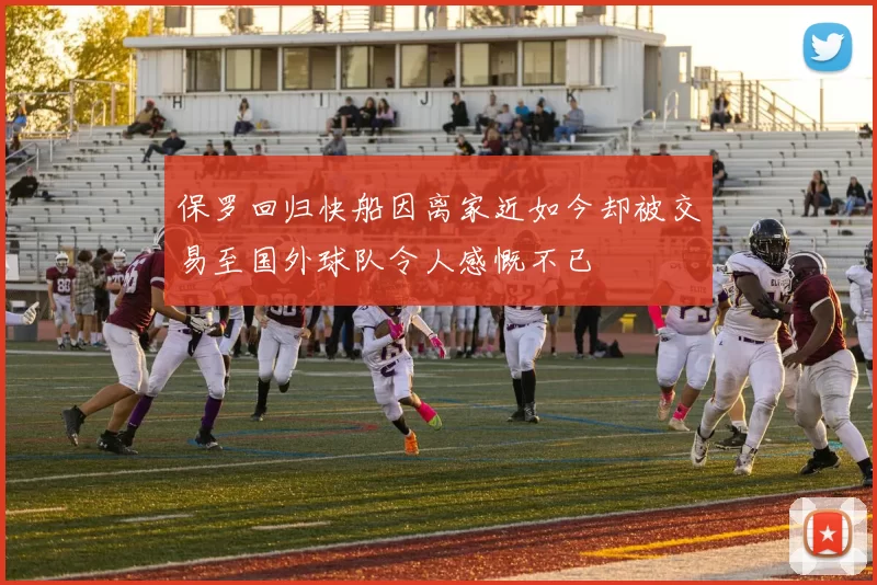 保罗回归快船因离家近如今却被交易至国外球队令人感慨不已