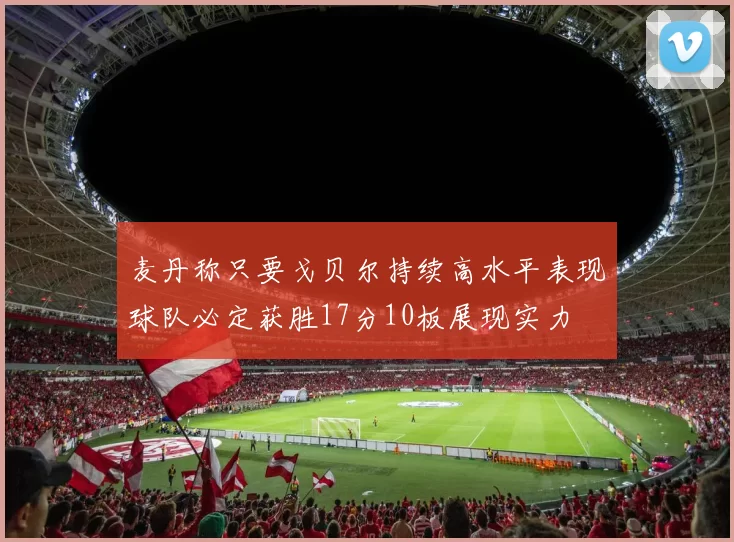 麦丹称只要戈贝尔持续高水平表现球队必定获胜17分10板展现实力