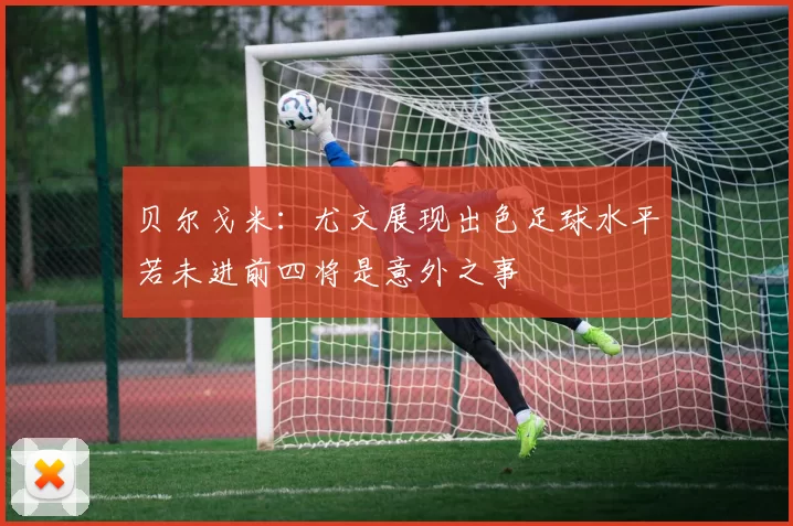 贝尔戈米：尤文展现出色足球水平若未进前四将是意外之事