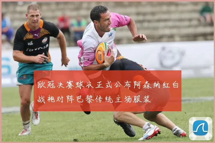 欧冠决赛球衣正式公布阿森纳红白战袍对阵巴黎传统主场服装