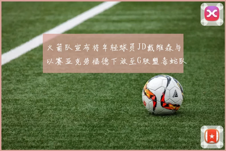 火箭队宣布将年轻球员JD戴维森与以赛亚克劳福德下放至G联盟毒蛇队进行锻炼