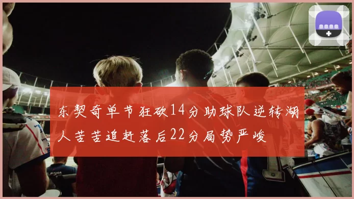 东契奇单节狂砍14分助球队逆转湖人苦苦追赶落后22分局势严峻