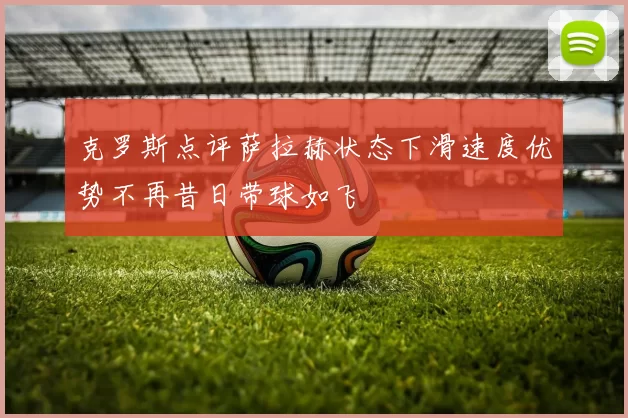 克罗斯点评萨拉赫状态下滑速度优势不再昔日带球如飞