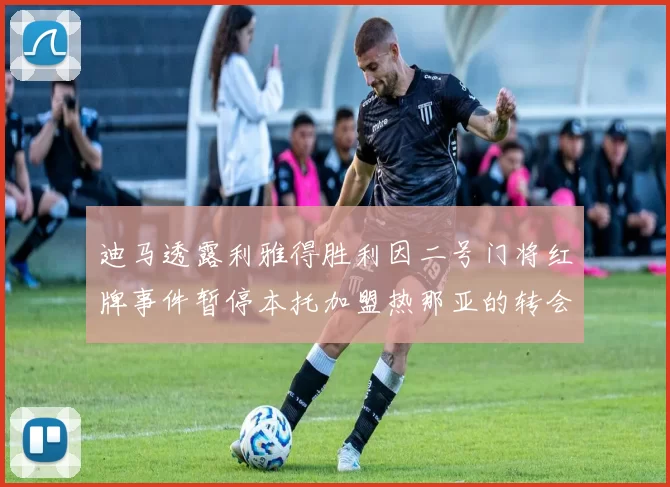 迪马透露利雅得胜利因二号门将红牌事件暂停本托加盟热那亚的转会事宜