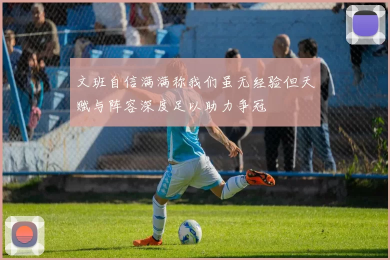 文班自信满满称我们虽无经验但天赋与阵容深度足以助力争冠