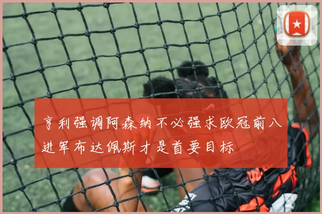 亨利强调阿森纳不必强求欧冠前八进军布达佩斯才是首要目标
