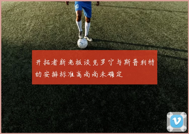 开拓者新老板谈克罗宁与斯普利特的安排标准高尚尚未确定