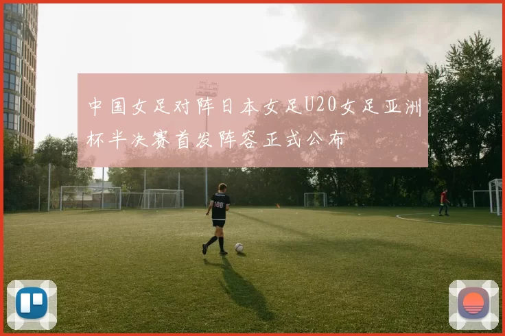 中国女足对阵日本女足U20女足亚洲杯半决赛首发阵容正式公布