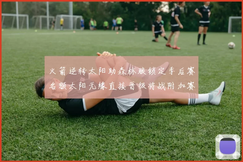 火箭逆转太阳助森林狼锁定季后赛名额太阳无缘直接晋级将战附加赛