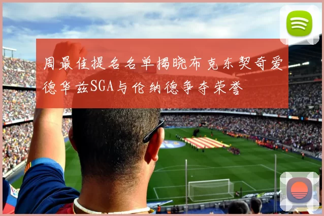 周最佳提名名单揭晓布克东契奇爱德华兹SGA与伦纳德争夺荣誉