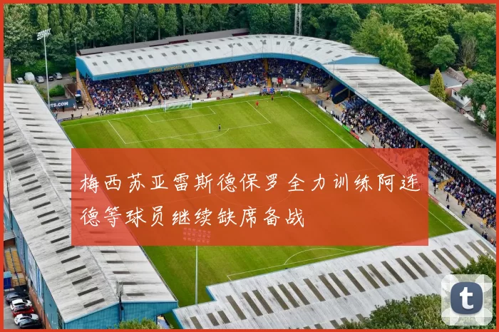 梅西苏亚雷斯德保罗全力训练阿连德等球员继续缺席备战